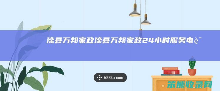 滦县万邦家政（滦县万邦家政24小时服务电话）