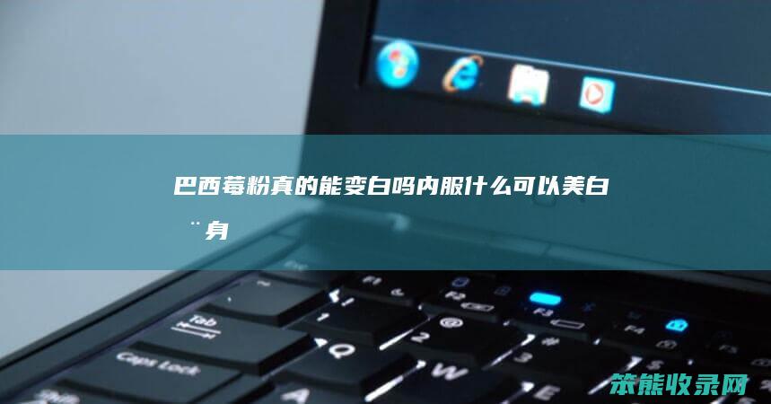 巴西莓粉真的能变白吗（内服什么可以美白全身）