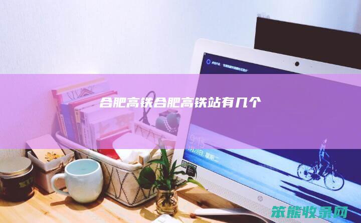 合肥高铁（合肥高铁站有几个）