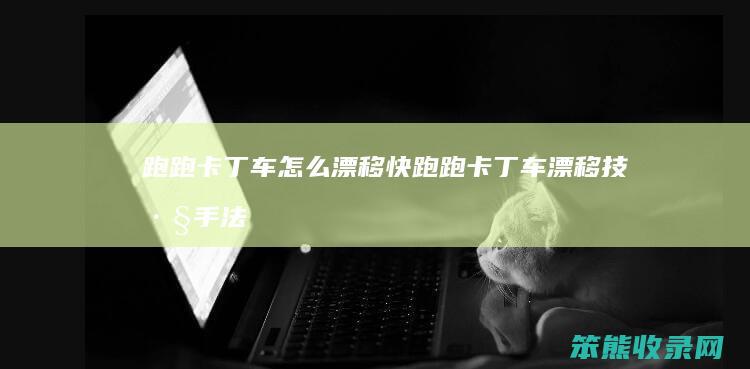 跑跑卡丁车怎么漂移快（跑跑卡丁车漂移技巧手法手游）