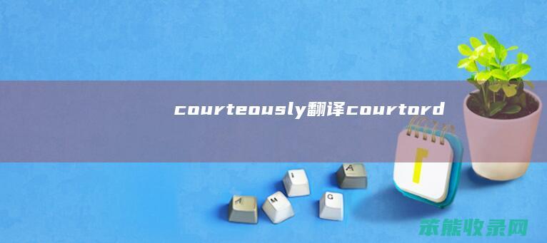 courteously翻译（courtorder翻译）