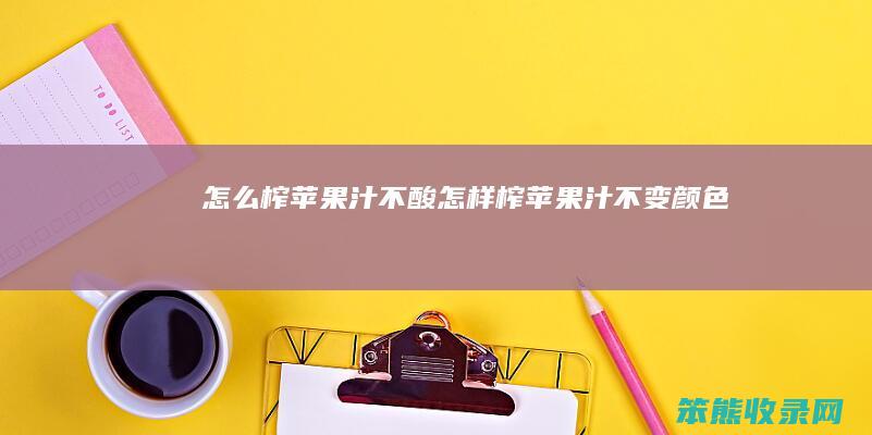 怎么榨苹果汁不酸（怎样榨苹果汁不变颜色）