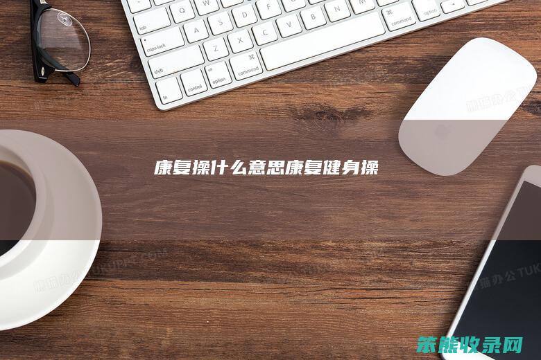 康复操什么意思（康复健身操）