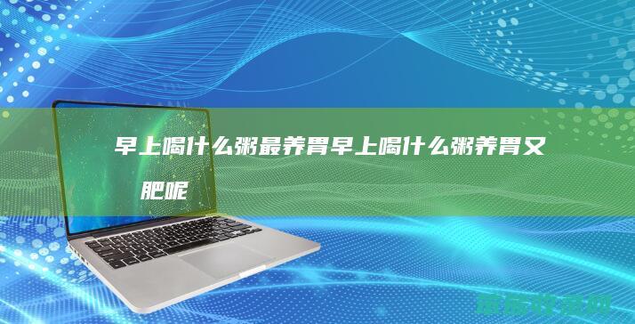 早上喝什么粥最养胃（早上喝什么粥养胃又减肥呢）