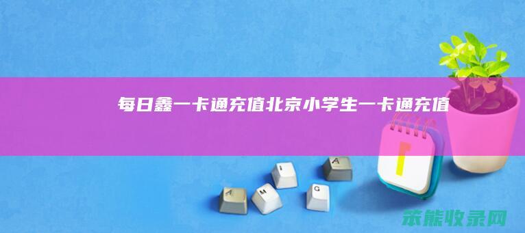 每日鑫一卡通充值（北京小学生一卡通充值）