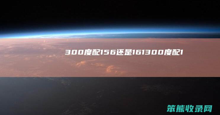 300度配1.56还是1.61（300度配1.56还是1.74）
