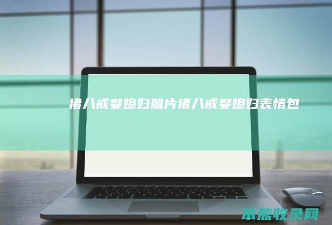 猪八戒娶媳妇照片（猪八戒娶媳妇表情包）