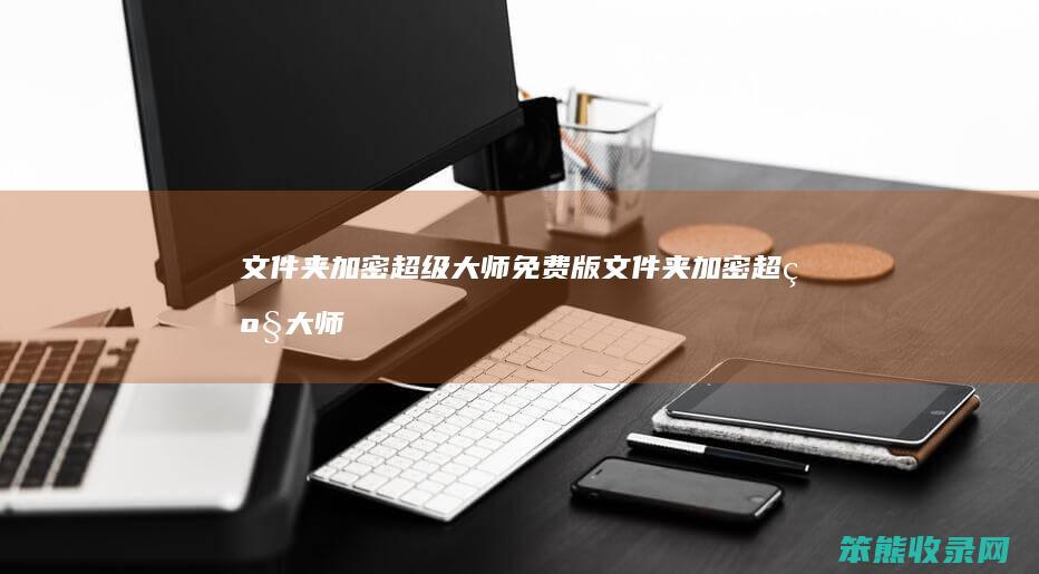 文件夹加密超级大师免费版（文件夹加密超级大师使用教程）