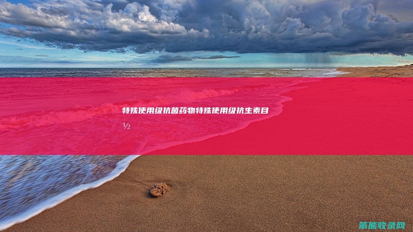 特殊使用级抗菌药物（特殊使用级抗生素目录）