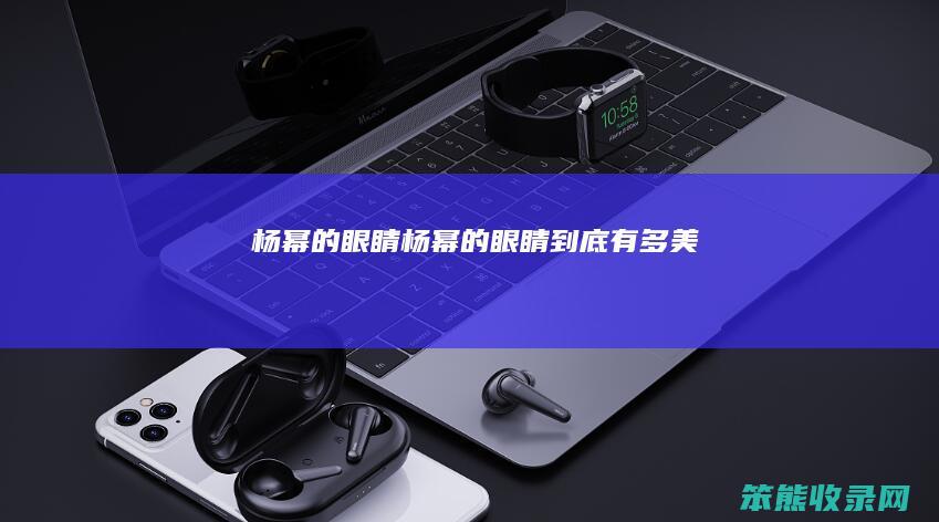 杨幂的眼睛（杨幂的眼睛到底有多美）