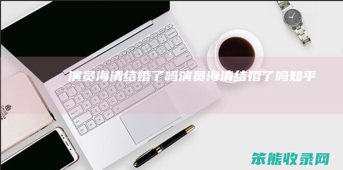 演员海清结婚了吗（演员海清结婚了吗知乎）