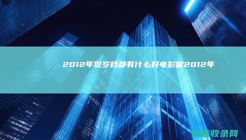 2012年贺岁档都有什么好电影呢（2012年底贺岁片）