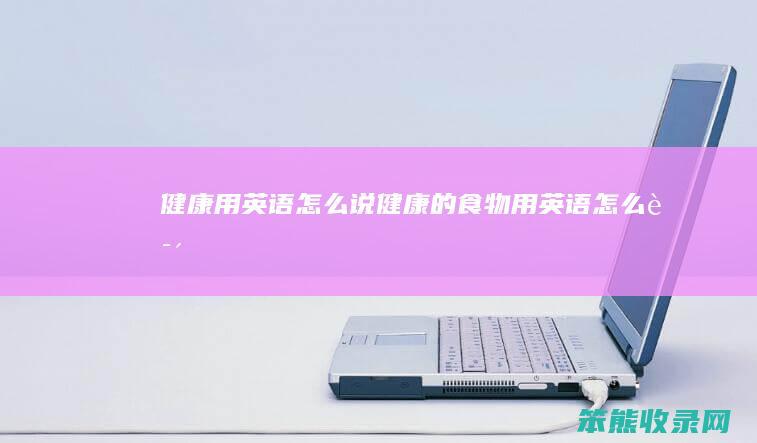 健康用英语怎么说（健康的食物用英语怎么说）