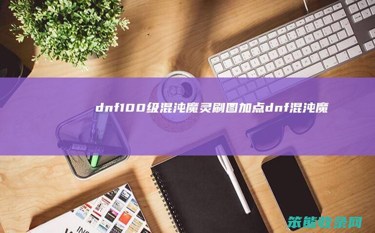 dnf100级混沌魔灵刷图加点（dnf混沌魔灵值得练吗）