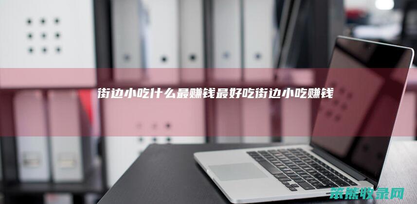 街边小吃什么最赚钱最好吃（街边小吃赚钱吗）