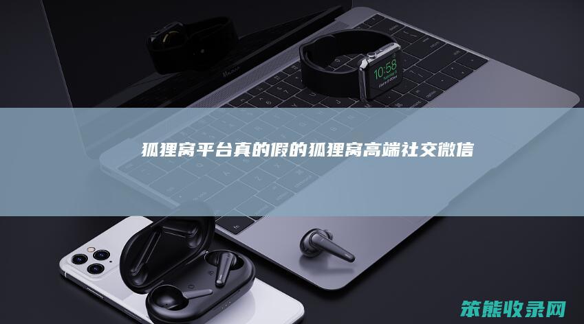狐狸窝平台真的假的（狐狸窝高端社交微信）