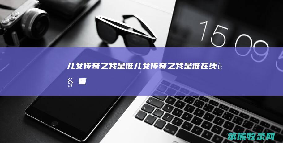 儿女传奇之我是谁（儿女传奇之我是谁在线观看）
