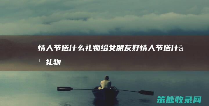 情人节送什么礼物给女朋友好（情人节送什么礼物给男朋友合适）