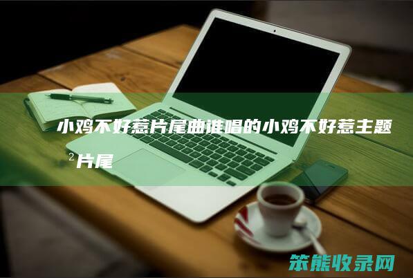 小鸡不好惹片尾曲谁唱的（小鸡不好惹主题曲片尾曲）