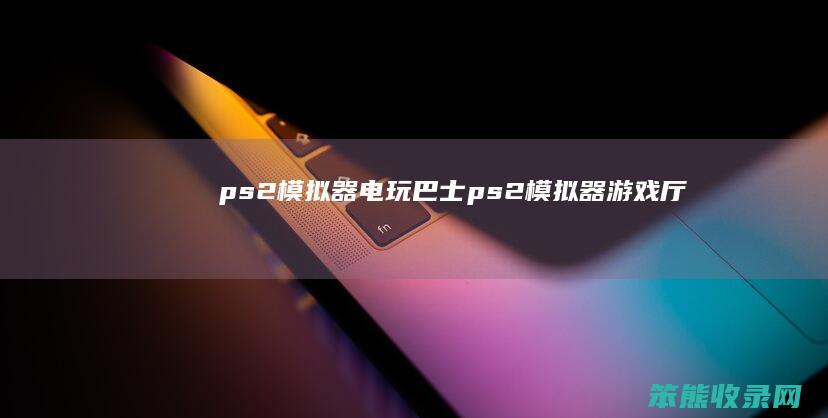 ps2模拟器电玩巴士（ps2模拟器游戏厅）
