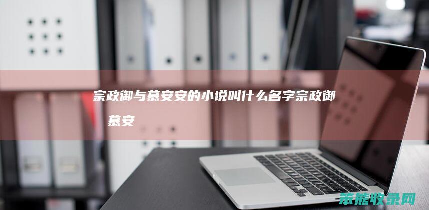 宗政御与慕安安的小说叫什么名字（宗政御和慕安安的古言小说叫什么名字）
