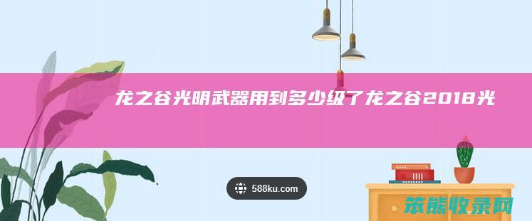龙之谷光明武器用到多少级了（龙之谷2018光明武器外观）