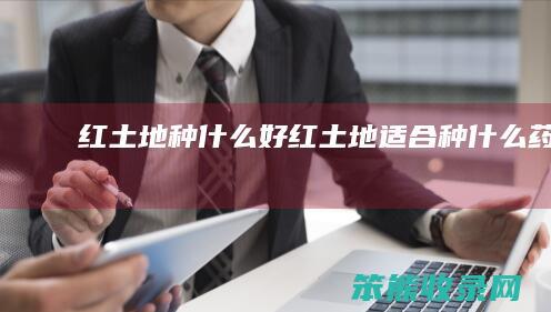 红土地种什么好（红土地适合种什么药材）