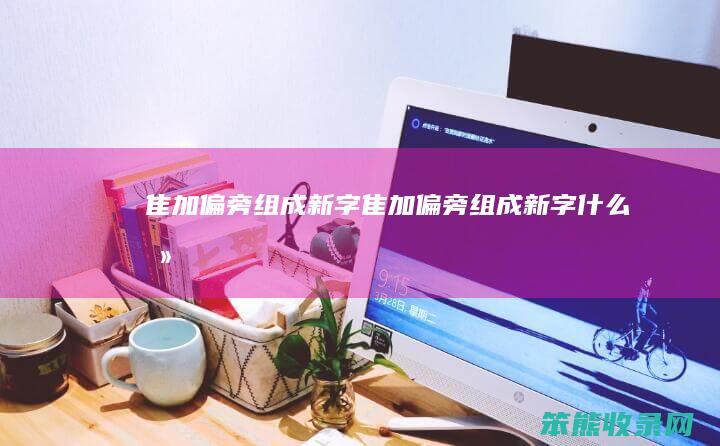 隹加偏旁组成新字（隹加偏旁组成新字什么刻）