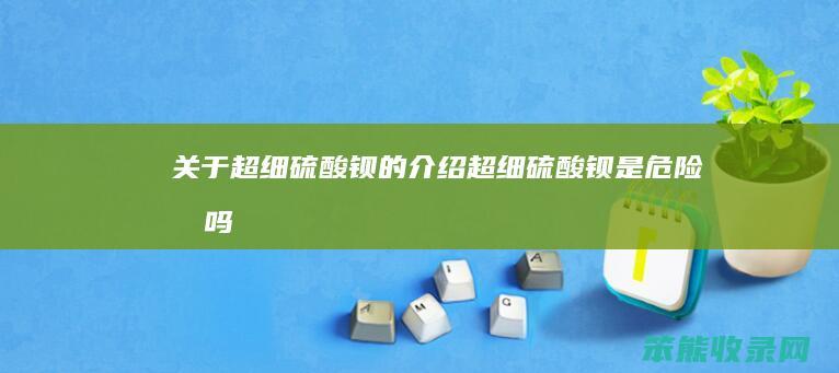 关于超细硫酸钡的介绍（超细硫酸钡是危险品吗）