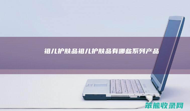 祖儿护肤品（祖儿护肤品有哪些系列产品）