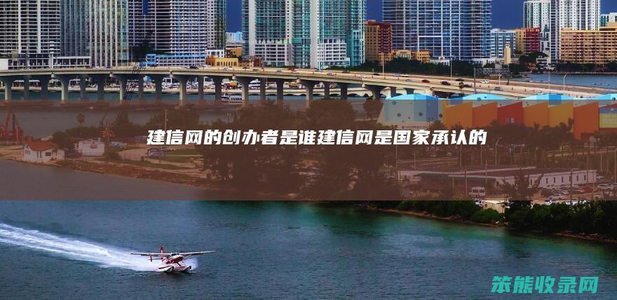 建信网的创办者是谁（建信网是国家承认的吗）