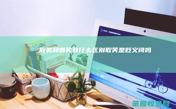 取笑和嘲笑有什么区别（取笑是贬义词吗）