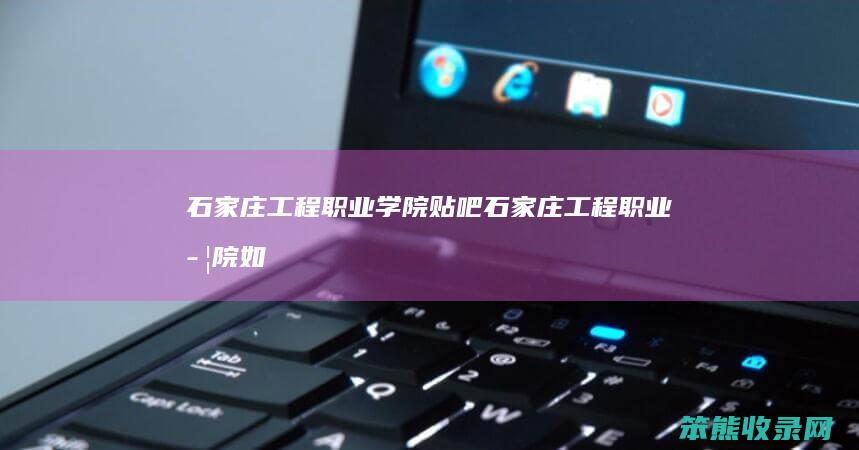 石家庄工程职业学院贴吧（石家庄工程职业学院如何）