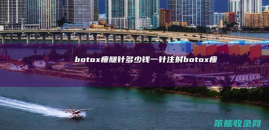 botox瘦腿针多少钱一针（注射botox瘦腿安全不）