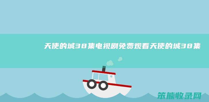 天使的城38集电视剧免费观看（天使的城38集电视剧免费观看无删减）