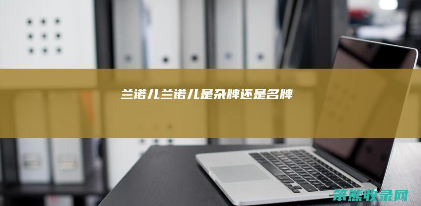 兰诺儿（兰诺儿是杂牌还是名牌）