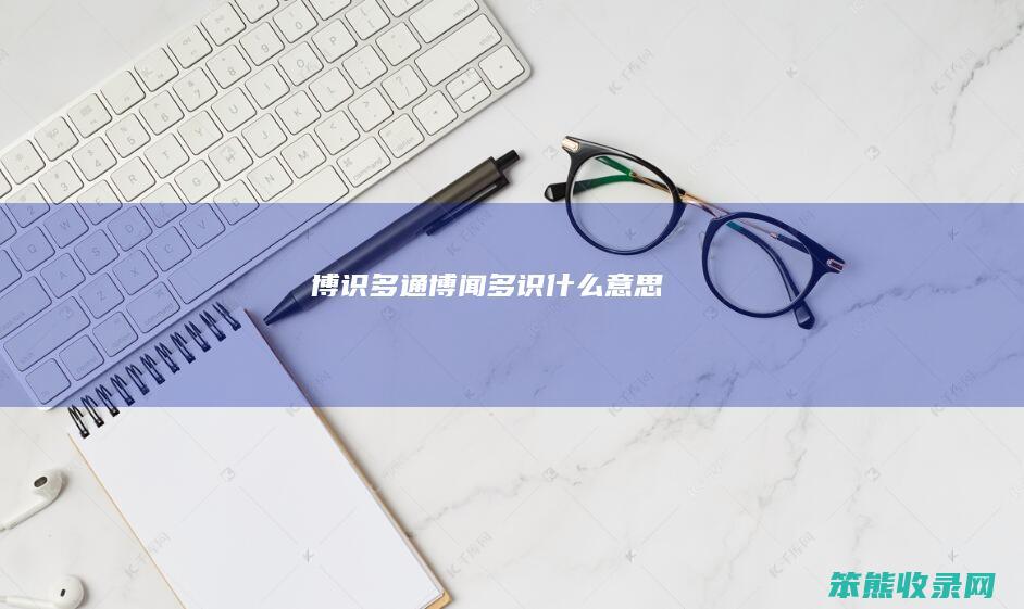 博识多通（博闻多识什么意思）