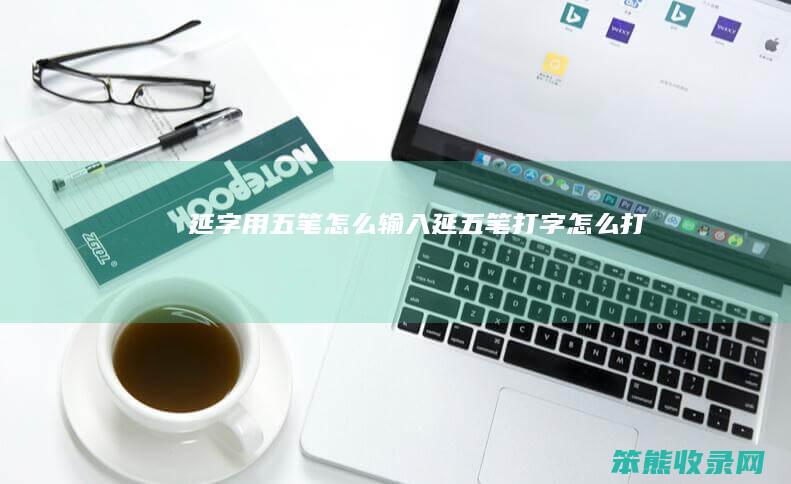 延字用五笔怎么输入（延五笔打字怎么打）