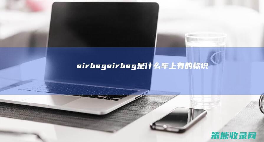 airbag（airbag是什么车上有的标识）