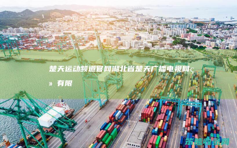 楚天运动频道官网（湖北省楚天广播电视网络有限公司）