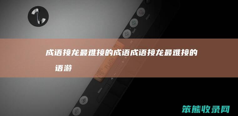 成语接龙最难接的成语（成语接龙最难接的成语游戏）