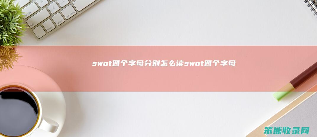 swot四个字母分别怎么读（swot四个字母分别怎么读）