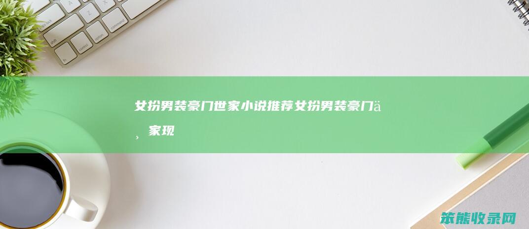 女扮男装豪门世家小说推荐（女扮男装豪门世家现言小说）