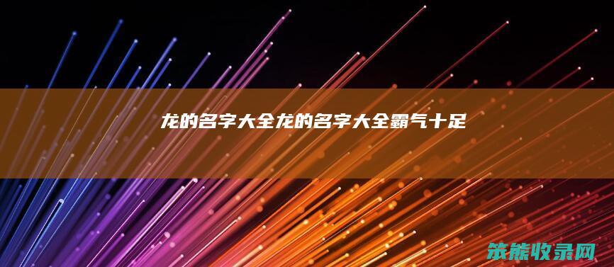龙的名字大全（龙的名字大全霸气十足）