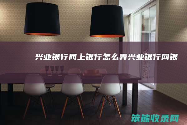兴业银行网上银行怎么弄（兴业银行网银）