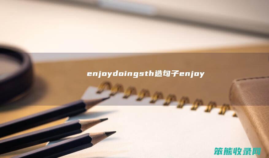 enjoydoingsth造句子（enjoy+doing造句）