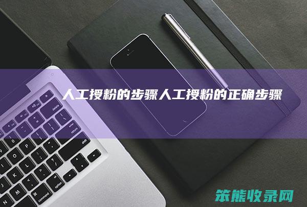 人工授粉的步骤（人工授粉的正确步骤）