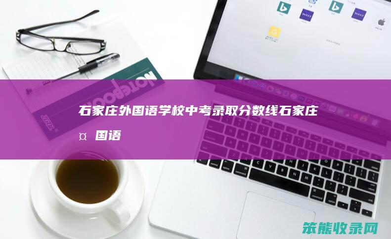 石家庄外国语学校中考录取分数线（石家庄外国语学校中考成绩2020）