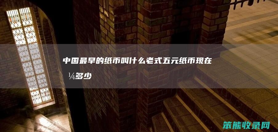 中国最早的纸币叫什么（老式五元纸币现在值多少钱）