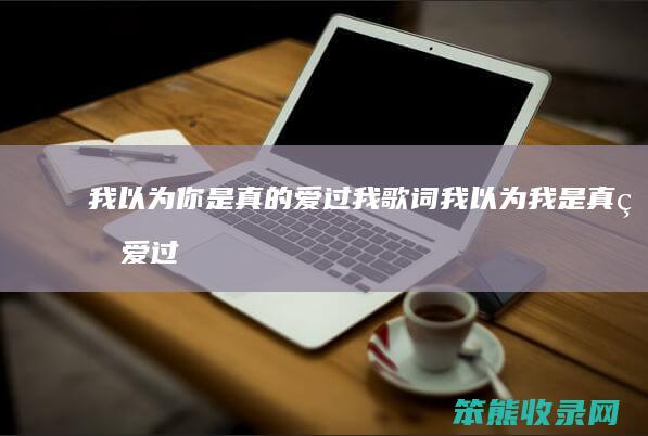 我以为你是真的爱过我歌词（我以为我是真的爱过是什么歌）